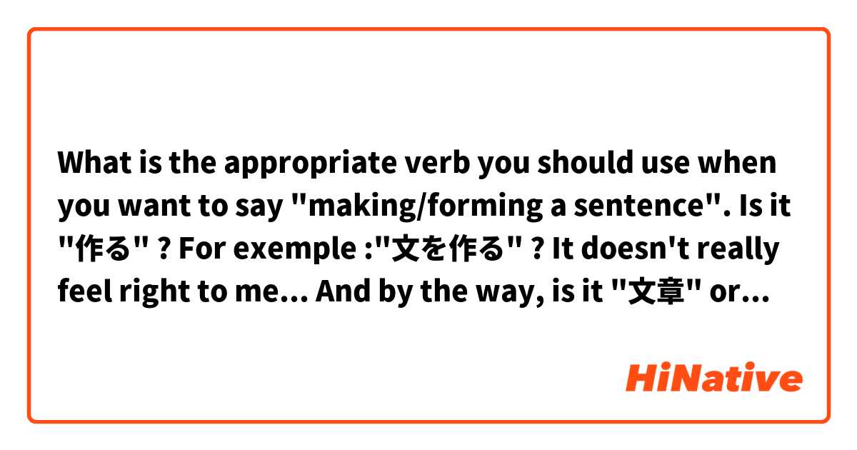 What is the appropriate verb you should use when you want to say "making/forming a sentence". Is  it "作る" ? For exemple :"文を作る" ? It doesn't really feel right to me... And by the way, is it "文章" or "文" ? 