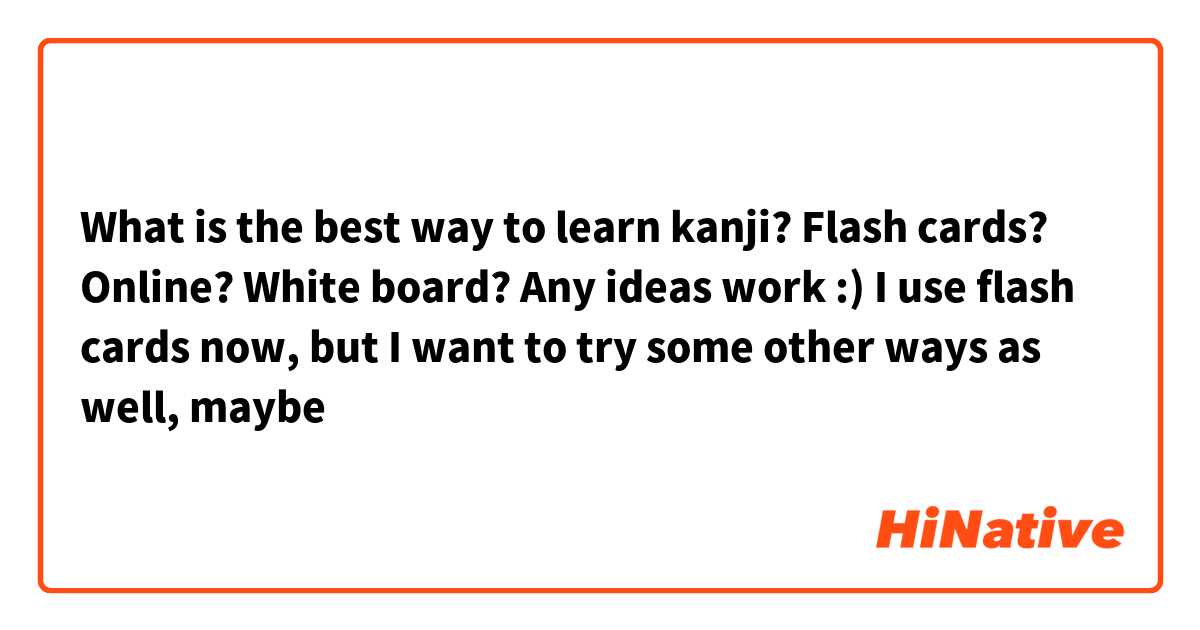 What is the best way to learn kanji? Flash cards? Online? White board? Any ideas work :) I use flash cards now, but I want to try some other ways as well, maybe 