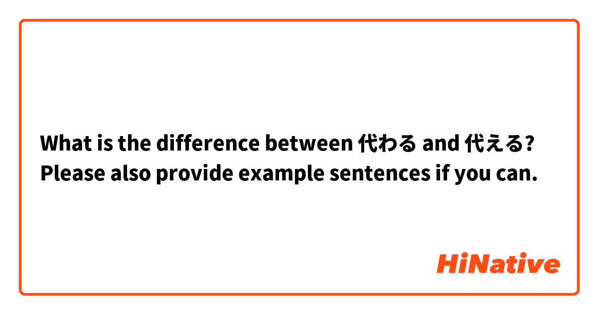 What is the difference between 代わる and 代える?  Please also provide example sentences if you can.