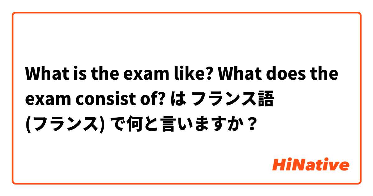 What is the exam like? What does the exam consist of?  は フランス語 (フランス) で何と言いますか？