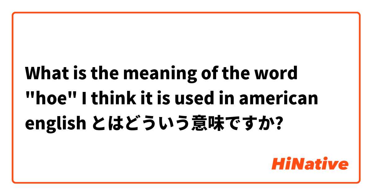 What is the meaning of the word "hoe" I think it is used in american english とはどういう意味ですか?
