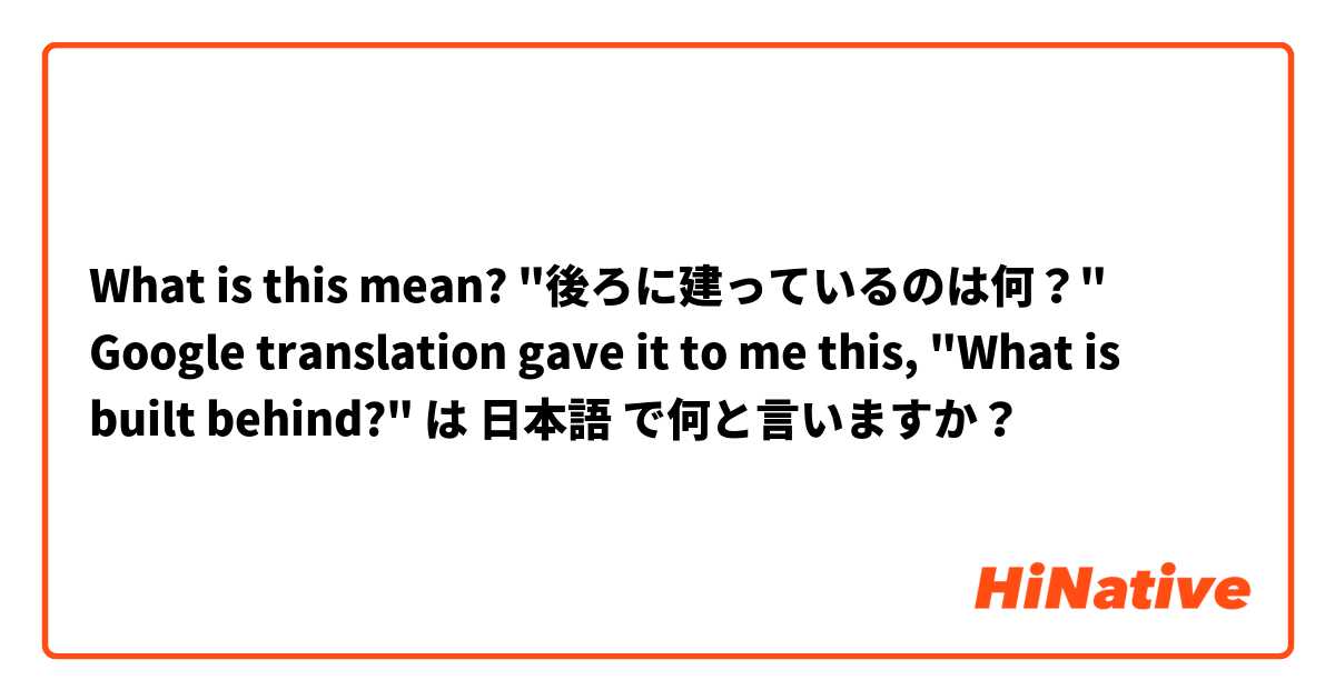 What is this mean?   "後ろに建っているのは何？"  Google translation gave it to me this, "What is built behind?" は 日本語 で何と言いますか？