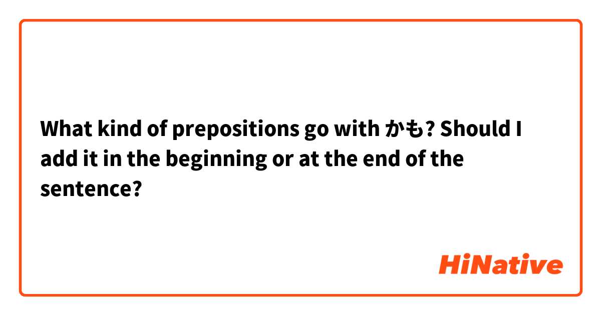 What kind of prepositions go with かも? Should I add it in the beginning or at the end of the sentence?