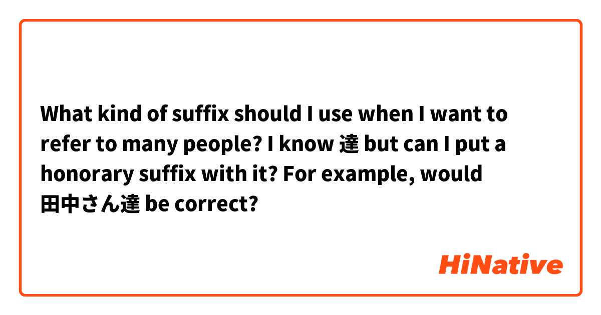 What kind of suffix should I use when I want to refer to many people? I know 達 but can I put a honorary suffix with it? For example, would 田中さん達 be correct?