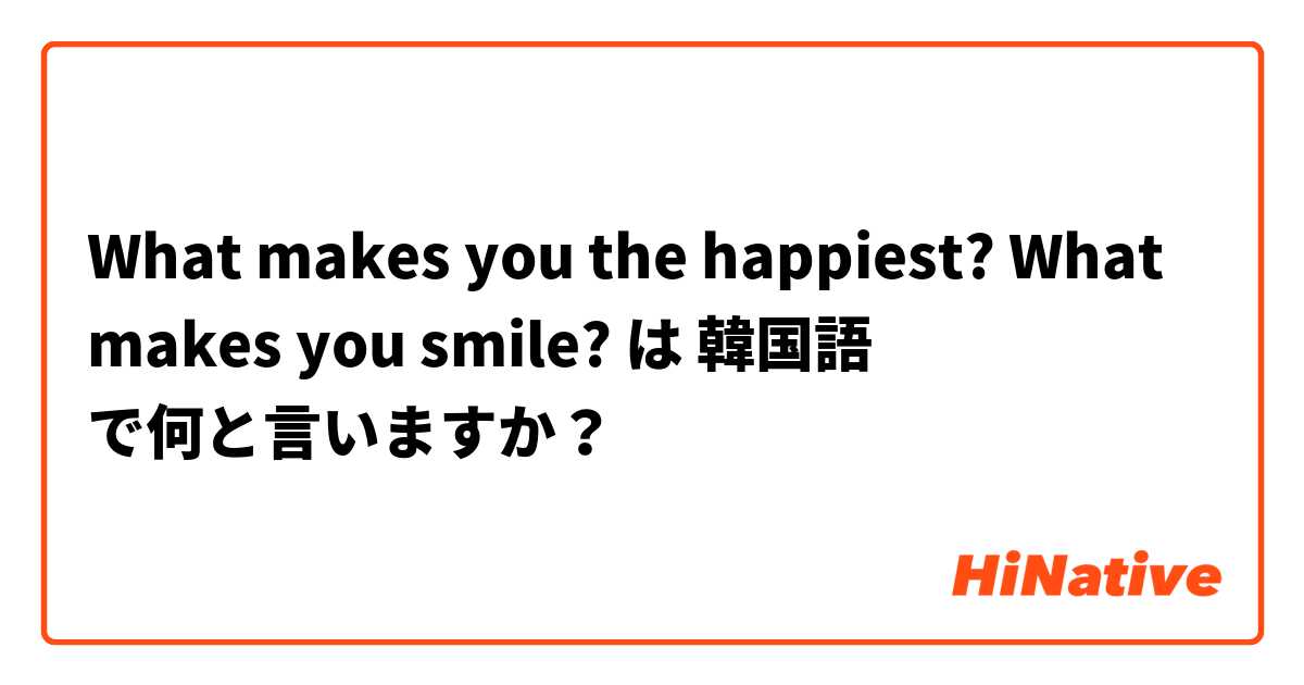 What makes you the happiest?
What makes you smile? は 韓国語 で何と言いますか？
