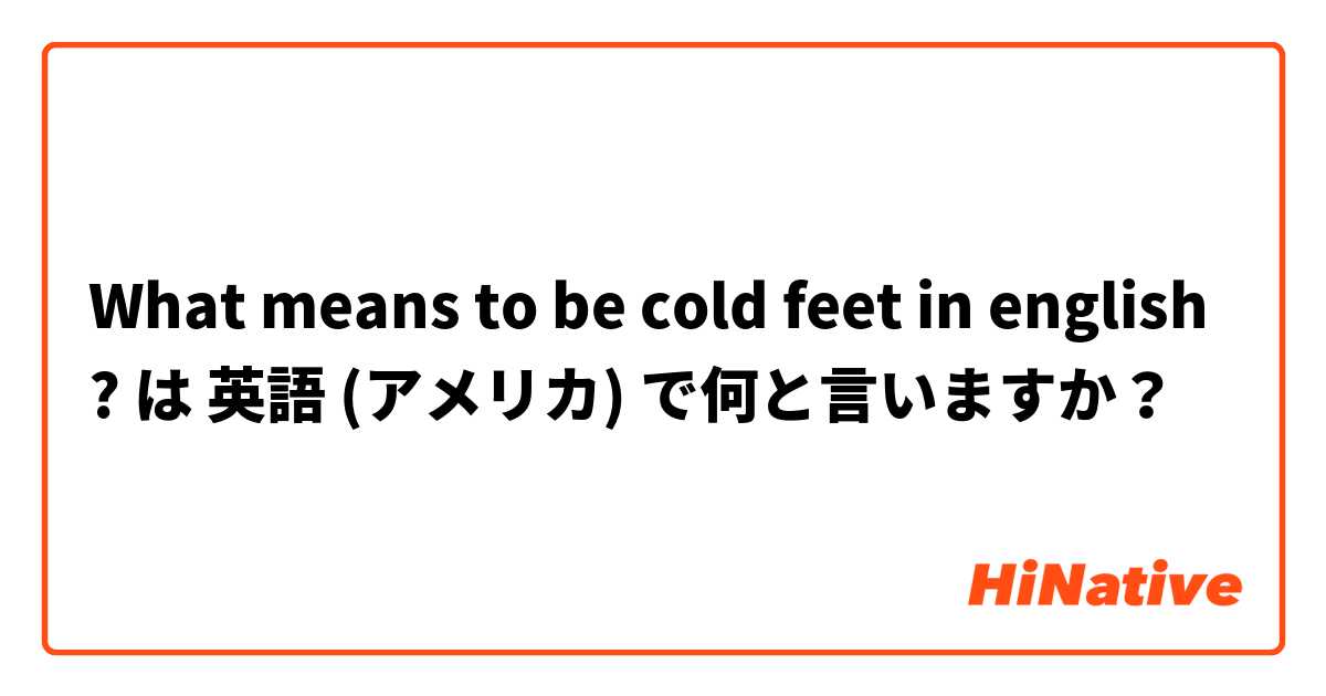 What means to be cold feet in english ? は 英語 (アメリカ) で何と言いますか？