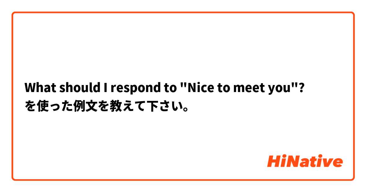 What should I respond to "Nice to meet you"? を使った例文を教えて下さい。