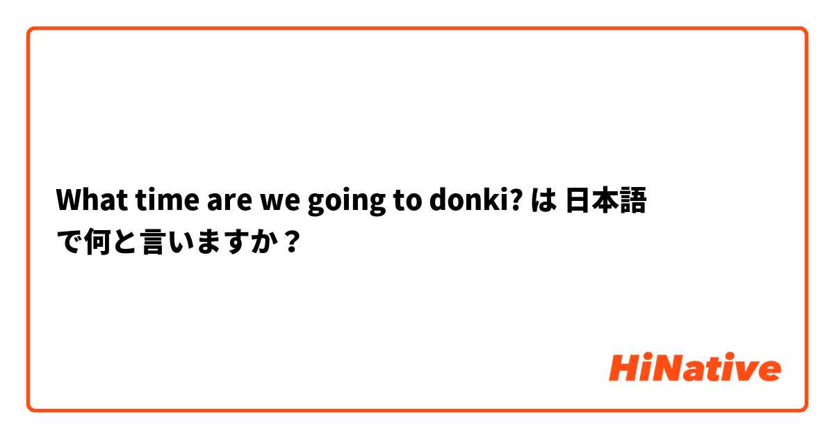 What time are we going to donki? は 日本語 で何と言いますか？