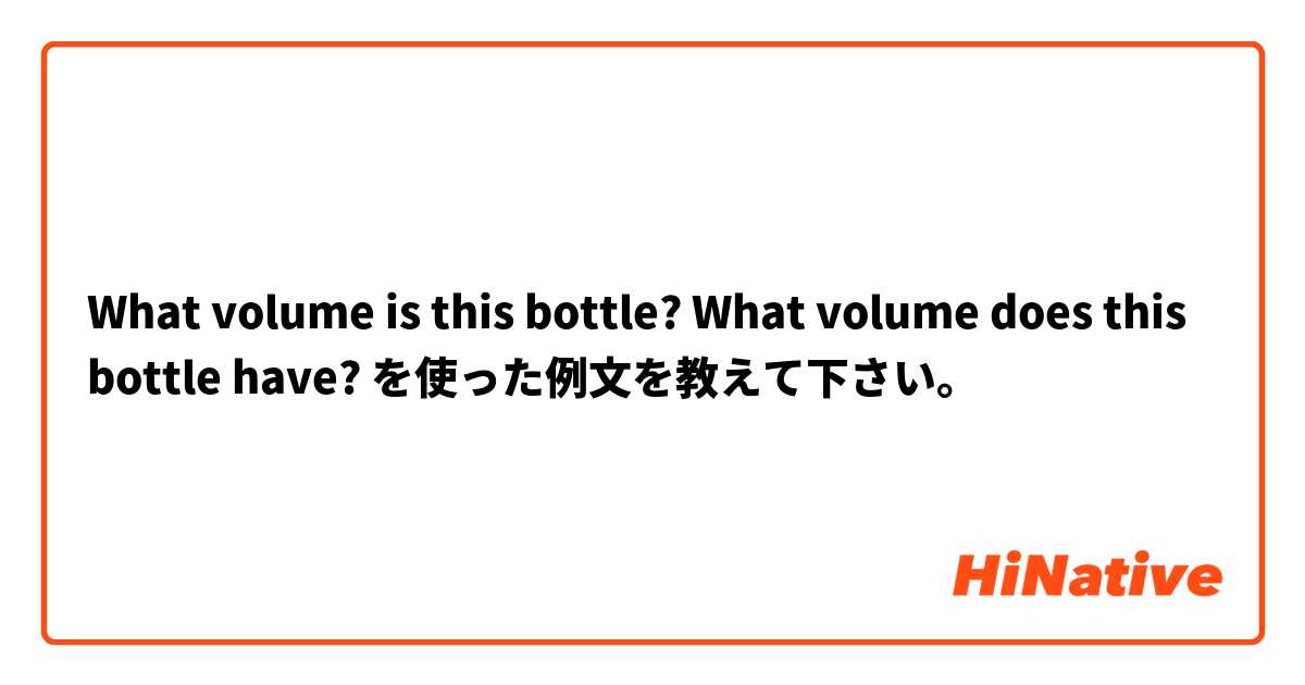 What volume is this bottle? 
What volume does this bottle have?
 を使った例文を教えて下さい。
