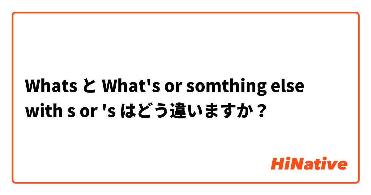 Whats と What's or somthing else with s or 's はどう違いますか？