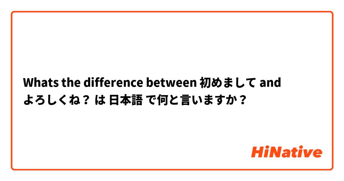 Whats the difference between 初めまして and よろしくね？ は 日本語 で何と言いますか？