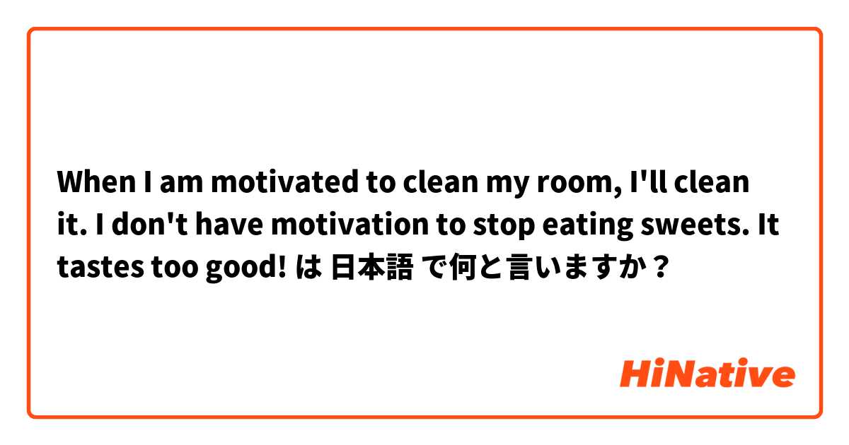 When I am motivated to clean my room, I'll clean it.

I don't have motivation to stop eating sweets. It tastes too good! は 日本語 で何と言いますか？