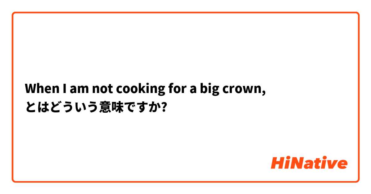 When I am not cooking for a big crown, とはどういう意味ですか?