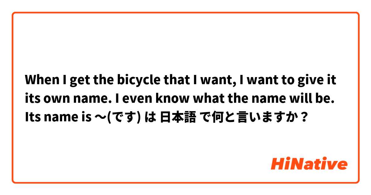 
When I get the bicycle that I want, I want to give it its own name. I even know what the name will be. Its name is 〜(です)
 は 日本語 で何と言いますか？