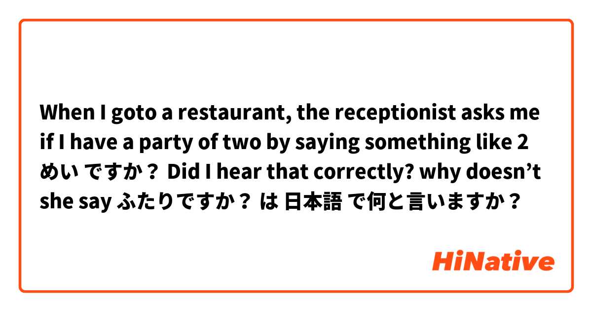 When I goto a restaurant, the receptionist asks me if I have a party of two by saying something like 2 めい ですか？  Did I hear that correctly? why doesn’t she say ふたりですか？ は 日本語 で何と言いますか？