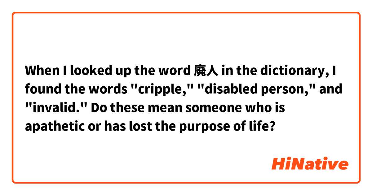 When I looked up the word 廃人 in the dictionary, I found the words "cripple," "disabled person," and "invalid." Do these mean someone who is apathetic or has lost the purpose of life?