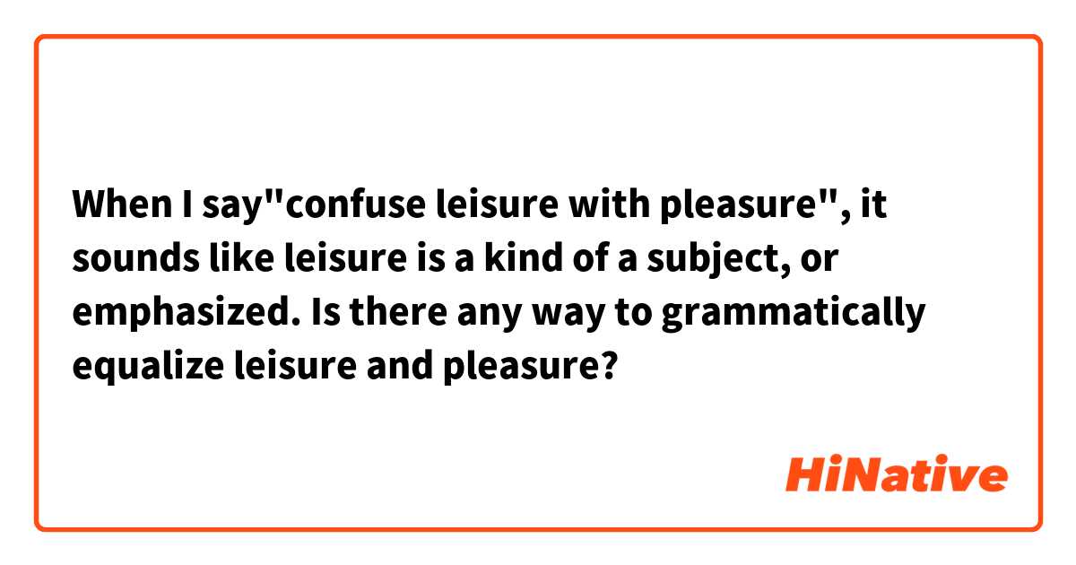When I say"confuse leisure with pleasure", it sounds like leisure is a kind of a subject, or emphasized.

Is there any way to grammatically equalize leisure and pleasure?