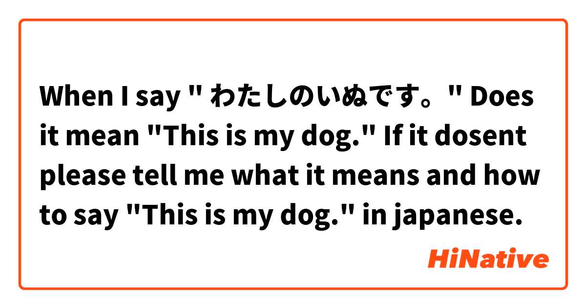 When I say  " わたしのいぬです。" Does it mean "This is my dog." If it dosent please tell me what it means and how to say "This is my dog." in japanese.