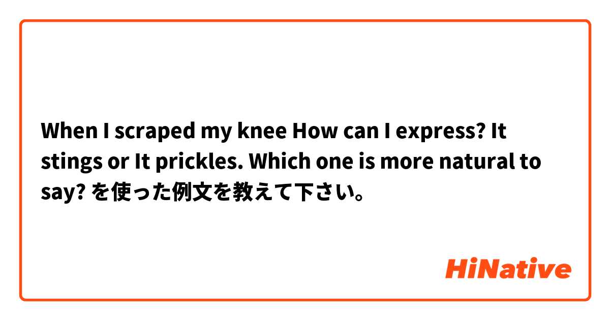 When I scraped my knee How can I express? It stings or It prickles. Which one is more natural to say? を使った例文を教えて下さい。