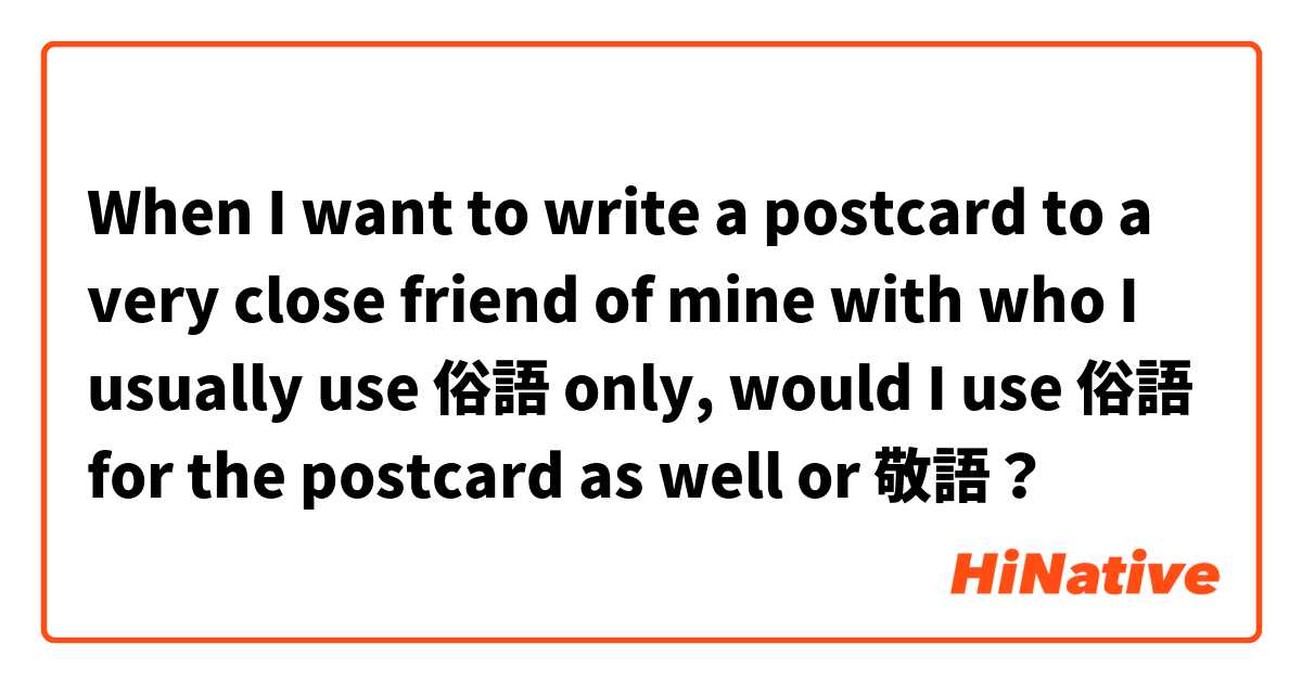 When I want to write a postcard to a very close friend of mine with who I usually use 俗語 only, would I use 俗語 for the postcard as well or 敬語？
