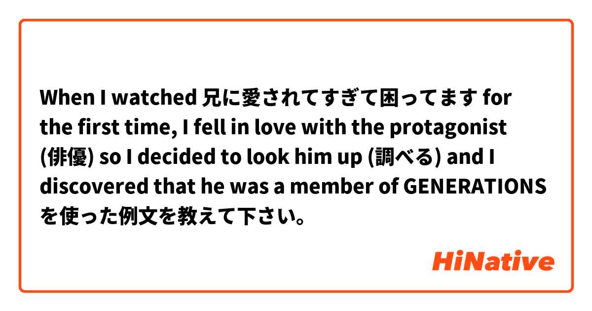When I watched 兄に愛されてすぎて困ってます for the first time, I fell in love with the protagonist (俳優) so I decided to look him up (調べる) and I discovered that he was a member of GENERATIONS  を使った例文を教えて下さい。