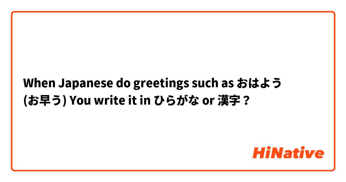 When Japanese do greetings such as おはよう (お早う)
You write it in ひらがな or 漢字？