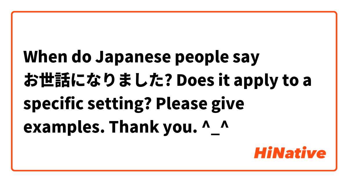 When do Japanese people say お世話になりました? Does it apply to a specific setting? Please give examples. Thank you. ^_^