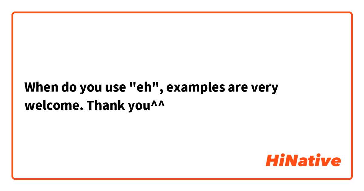 When do you use "eh", examples are very welcome. Thank you^^