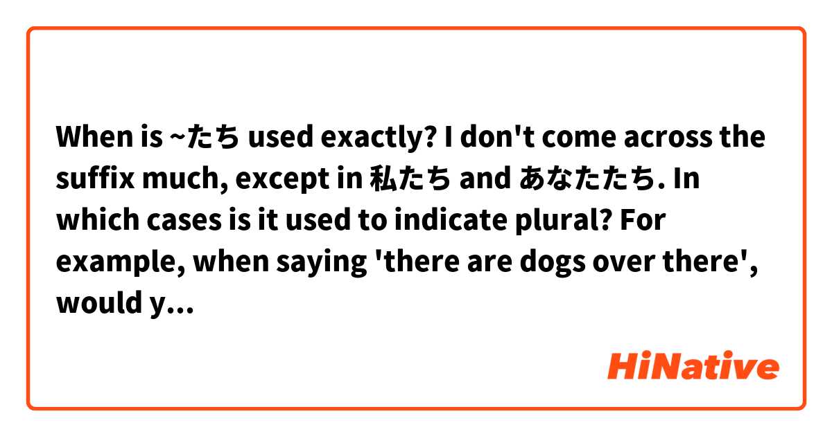 When is ~たち used exactly?

I don't come across the suffix much, except in 私たち and あなたたち. In which cases is it used to indicate plural?

For example, when saying 'there are dogs over there', would you say あそこに犬がいる or あそこに犬たちがいる?