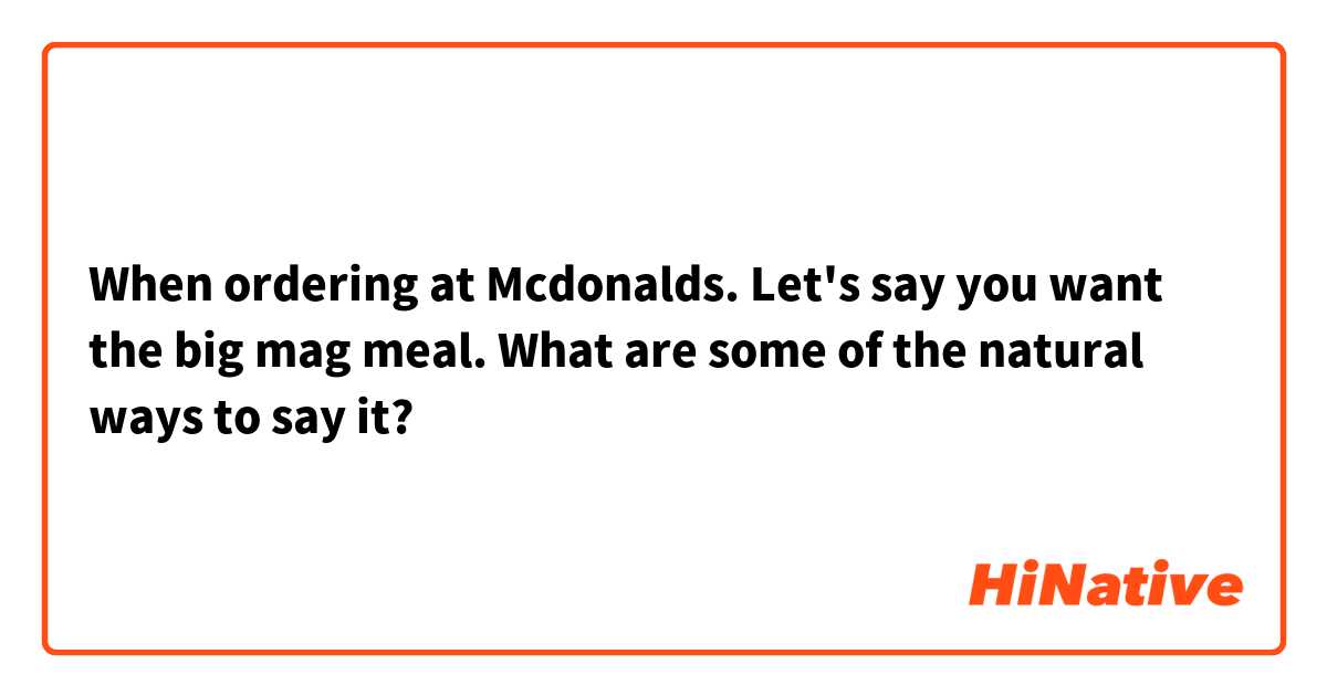 When ordering at Mcdonalds. Let's say you want the big mag meal. What are some of the natural ways to say it?