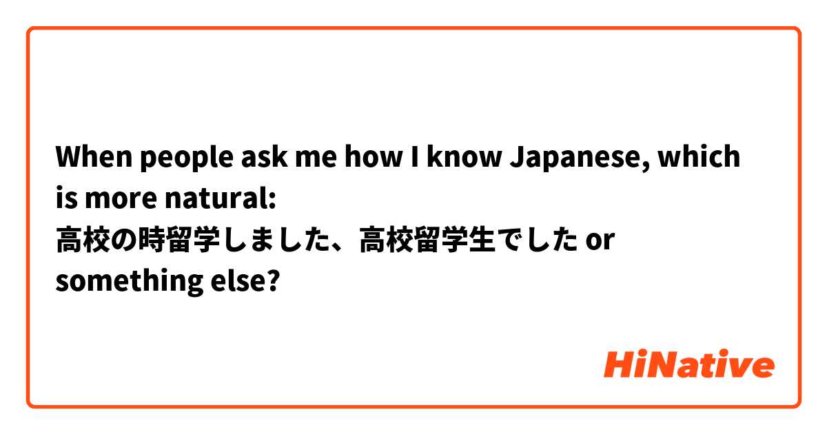 When people ask me how I know Japanese, which is more natural: 高校の時留学しました、高校留学生でした or something else?