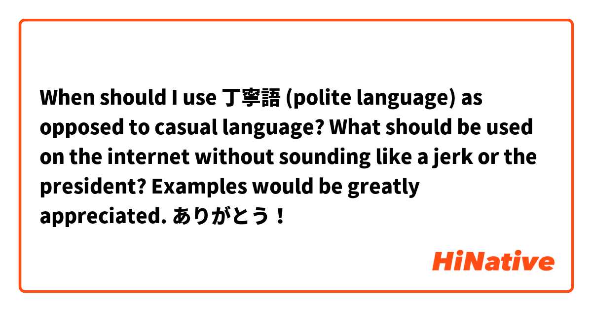 When should I use 丁寧語 (polite language) as opposed to casual language? What should be used on the internet without sounding like a jerk or the president? Examples would be greatly appreciated. ありがとう！