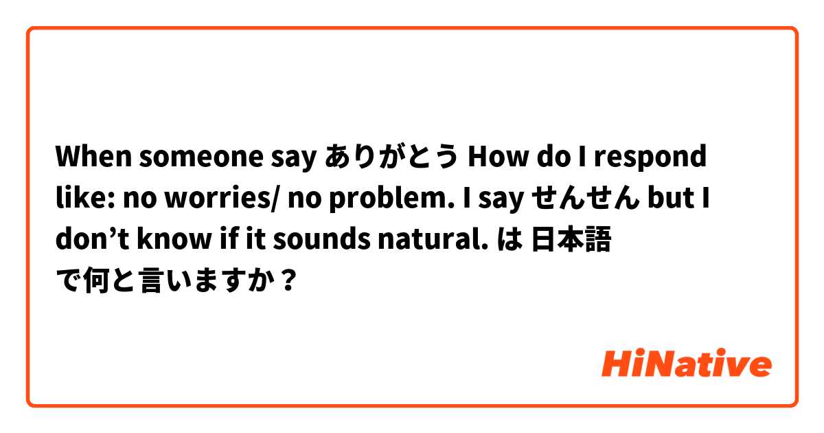 When someone say ありがとう How do I respond like: no worries/ no problem. I say せんせん but I don’t know if it sounds natural.  は 日本語 で何と言いますか？