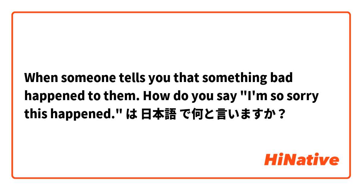 When someone tells you that something bad happened to them. How do you say "I'm so sorry this happened." は 日本語 で何と言いますか？