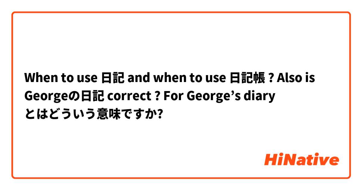 When to use 日記 and when to use 日記帳 ?
Also is Georgeの日記 correct ? For George’s diary  とはどういう意味ですか?