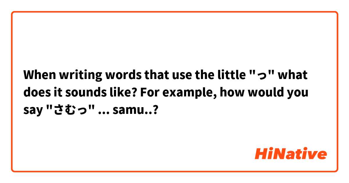 When writing words that use the little "っ" what does it sounds like? For example, how would you say "さむっ" ... samu..?