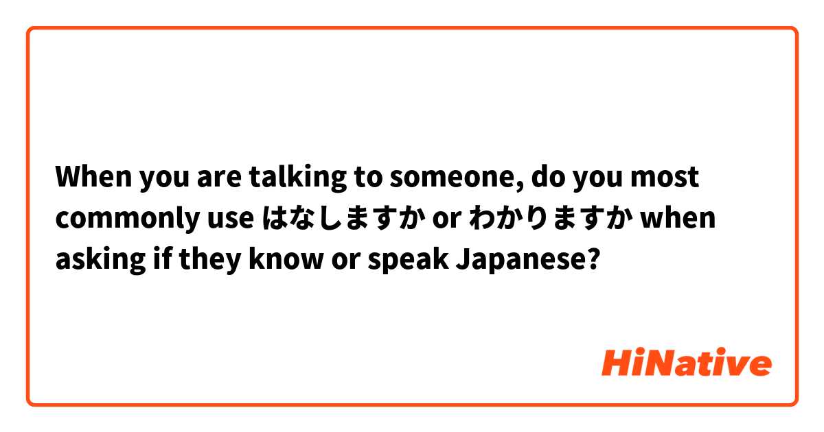 When you are talking to someone, do you most commonly use はなしますか or わかりますか when asking if they know or speak Japanese?
