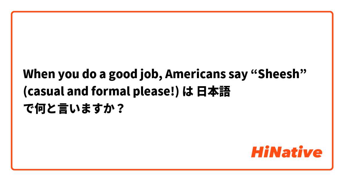 When you do a good job, Americans say “Sheesh” (casual and formal please!)  は 日本語 で何と言いますか？