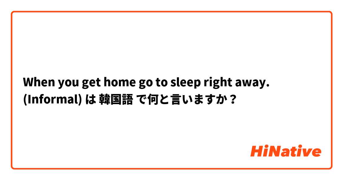 When you get home go to sleep right away. (Informal)  は 韓国語 で何と言いますか？