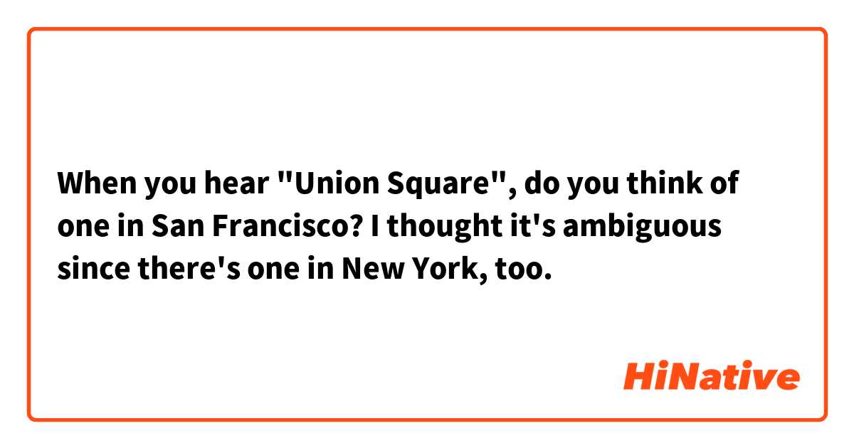 When you hear "Union Square", do you think of one in San Francisco? I thought it's ambiguous since there's one in New York, too. 