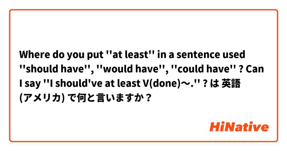 Where do you put ''at least'' in a sentence used ''should have'', ''would have'', ''could have'' ?

Can I say ''I should've at least V(done)～.'' ?
 は 英語 (アメリカ) で何と言いますか？