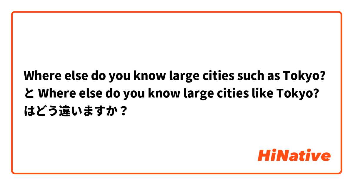 Where else do you know large cities such as Tokyo? と  Where else do you know large cities like Tokyo? はどう違いますか？