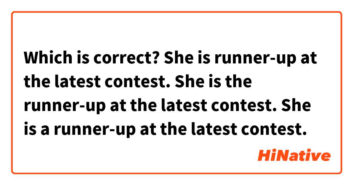 Which is correct?

She is runner-up at the latest contest. 
She is the runner-up at the latest contest.
She is a runner-up at the latest contest.

