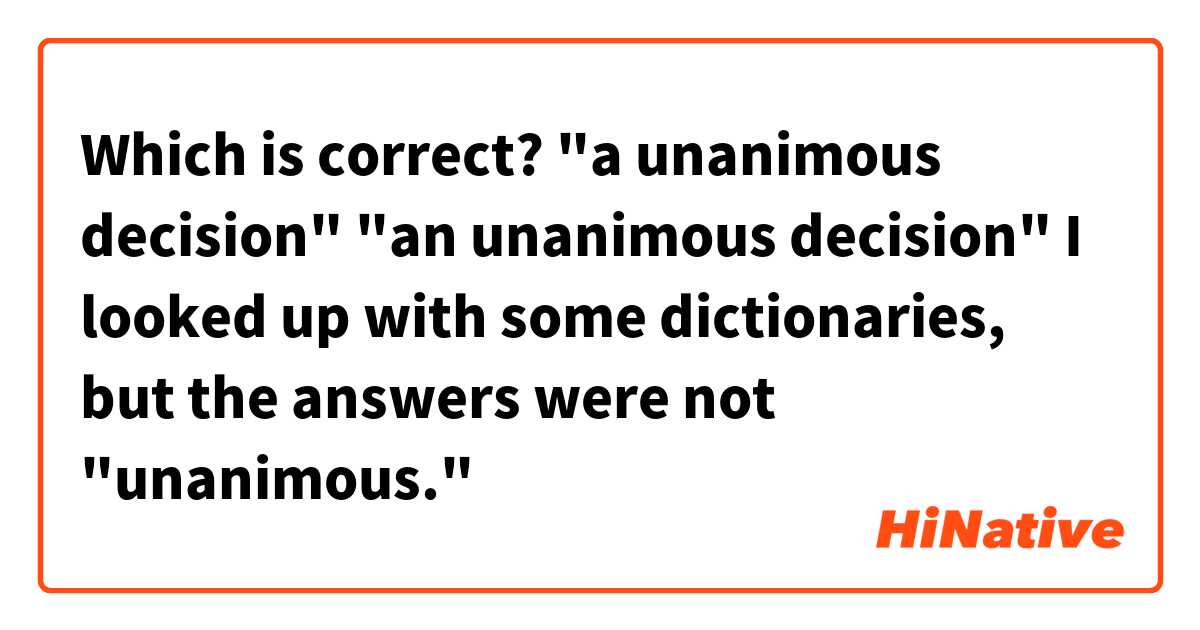 Which is correct?
"a unanimous decision"
"an unanimous decision"
I looked up with some dictionaries, but the answers were not "unanimous."
