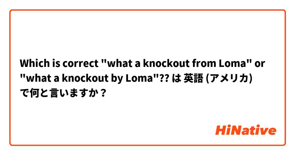 Which is correct "what a knockout from Loma" or "what a knockout by Loma"?? は 英語 (アメリカ) で何と言いますか？