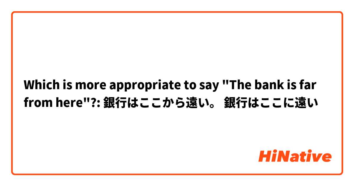 Which is more appropriate to say "The bank is far from here"?:
銀行はここから遠い。
銀行はここに遠い
