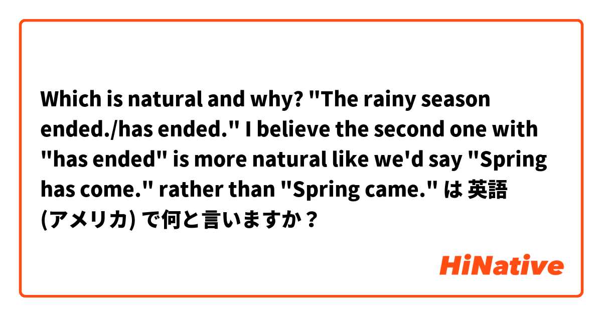 Which is natural and why?  "The rainy season ended./has ended."  I believe the second one with "has ended" is more natural like we'd say "Spring has come." rather than "Spring came."  は 英語 (アメリカ) で何と言いますか？