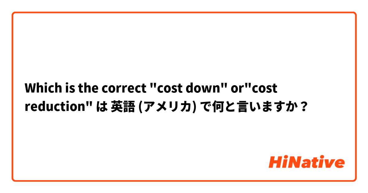 Which is the correct  "cost down" or"cost reduction" は 英語 (アメリカ) で何と言いますか？