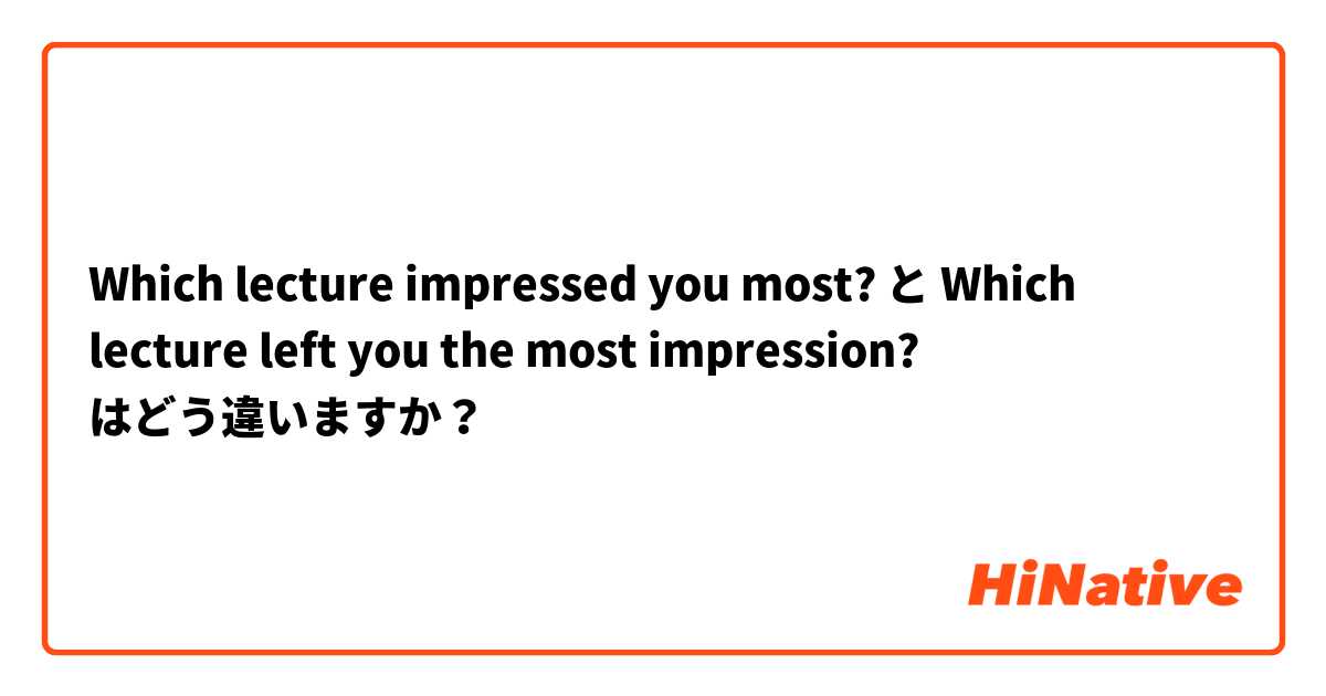 Which lecture impressed you most? と Which lecture left you the most impression? はどう違いますか？