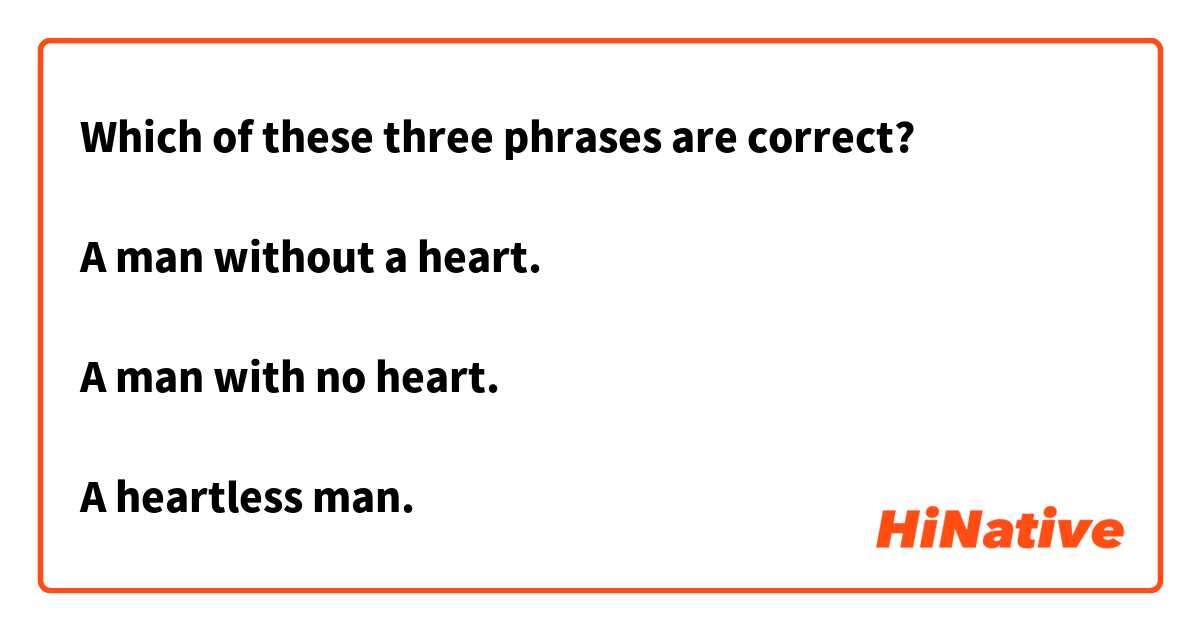 Which of these three phrases are correct?

A man without a heart. 

A man with no heart. 

A heartless man. 